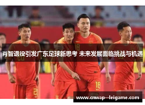 肖智退役引发广东足球新思考 未来发展面临挑战与机遇