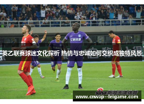 英乙联赛球迷文化探析 热情与忠诚如何交织成独特风景