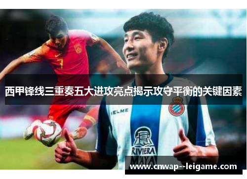 西甲锋线三重奏五大进攻亮点揭示攻守平衡的关键因素 西甲锋线三重奏五大进攻亮点揭示攻守平衡的关键因素