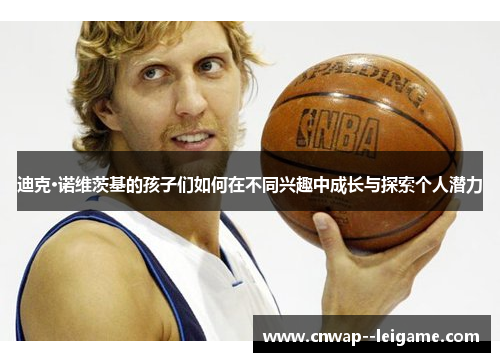 迪克·诺维茨基的孩子们如何在不同兴趣中成长与探索个人潜力 迪克·诺维茨基的孩子们如何在不同兴趣中成长与探索个人潜力