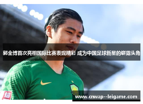 郭全博首次亮相国际比赛表现精彩 成为中国足球新星的崭露头角 郭全博首次亮相国际比赛表现精彩 成为中国足球新星的崭露头角
