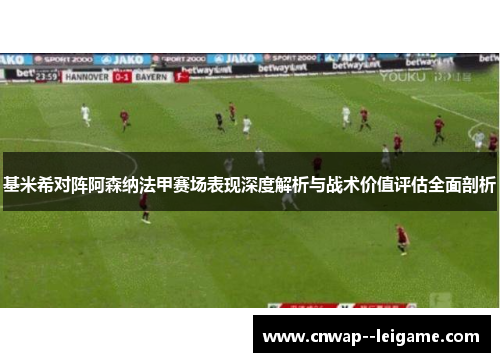 基米希对阵阿森纳法甲赛场表现深度解析与战术价值评估全面剖析 基米希对阵阿森纳法甲赛场表现深度解析与战术价值评估全面剖析