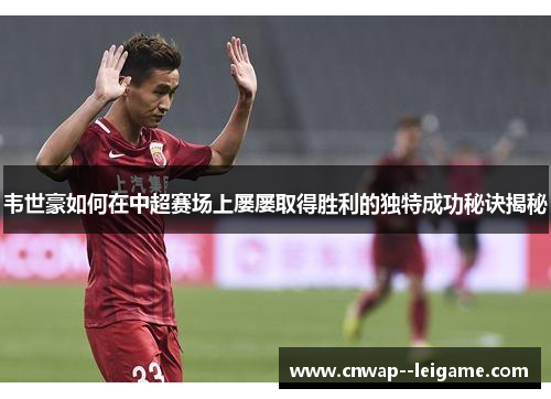 韦世豪如何在中超赛场上屡屡取得胜利的独特成功秘诀揭秘