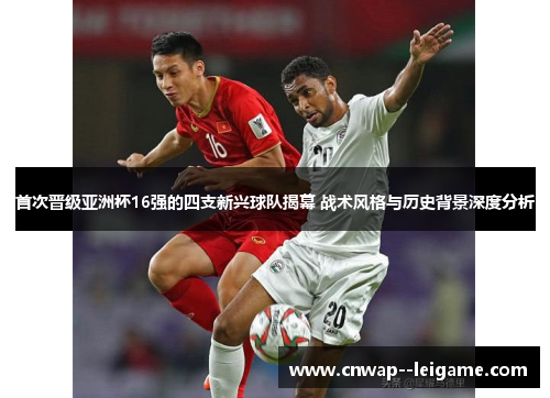 首次晋级亚洲杯16强的四支新兴球队揭幕 战术风格与历史背景深度分析