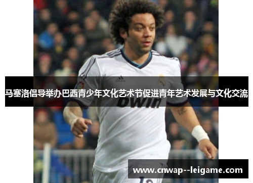 马塞洛倡导举办巴西青少年文化艺术节促进青年艺术发展与文化交流