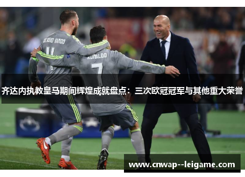 齐达内执教皇马期间辉煌成就盘点：三次欧冠冠军与其他重大荣誉