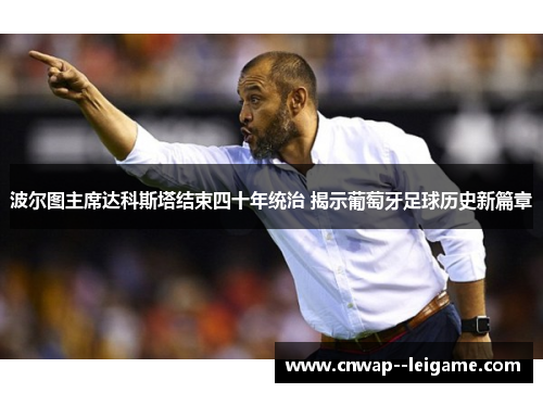 波尔图主席达科斯塔结束四十年统治 揭示葡萄牙足球历史新篇章 波尔图主席达科斯塔结束四十年统治 揭示葡萄牙足球历史新篇章