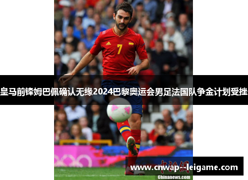 皇马前锋姆巴佩确认无缘2024巴黎奥运会男足法国队争金计划受挫 皇马前锋姆巴佩确认无缘2024巴黎奥运会男足法国队争金计划受挫