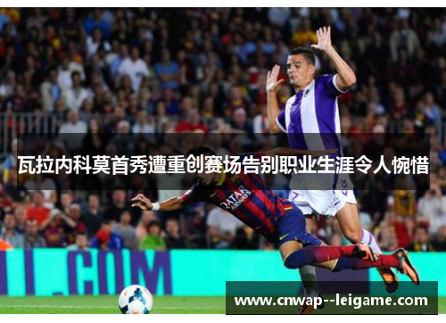 瓦拉内科莫首秀遭重创赛场告别职业生涯令人惋惜 瓦拉内科莫首秀遭重创赛场告别职业生涯令人惋惜
