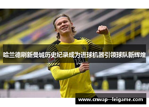 哈兰德刷新曼城历史纪录成为进球机器引领球队新辉煌 哈兰德刷新曼城历史纪录成为进球机器引领球队新辉煌