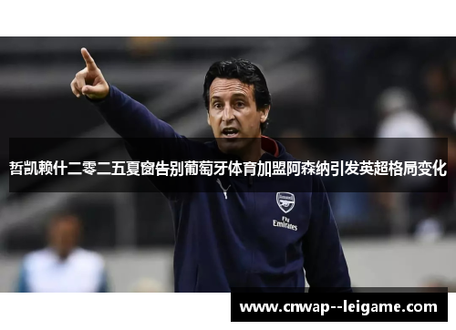 哲凯赖什二零二五夏窗告别葡萄牙体育加盟阿森纳引发英超格局变化 哲凯赖什二零二五夏窗告别葡萄牙体育加盟阿森纳引发英超格局变化