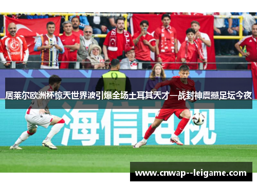 居莱尔欧洲杯惊天世界波引爆全场土耳其天才一战封神震撼足坛今夜 居莱尔欧洲杯惊天世界波引爆全场土耳其天才一战封神震撼足坛今夜