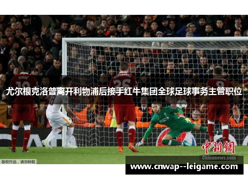 尤尔根克洛普离开利物浦后接手红牛集团全球足球事务主管职位