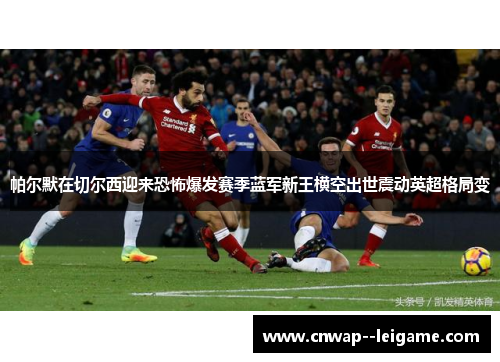 帕尔默在切尔西迎来恐怖爆发赛季蓝军新王横空出世震动英超格局变 帕尔默在切尔西迎来恐怖爆发赛季蓝军新王横空出世震动英超格局变