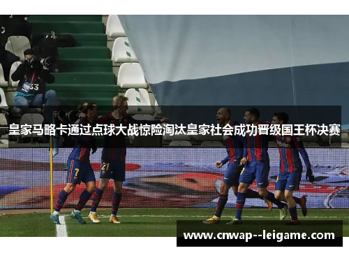 皇家马略卡通过点球大战惊险淘汰皇家社会成功晋级国王杯决赛 皇家马略卡通过点球大战惊险淘汰皇家社会成功晋级国王杯决赛