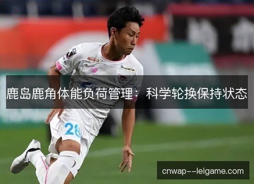 鹿岛鹿角体能负荷管理：科学轮换保持状态